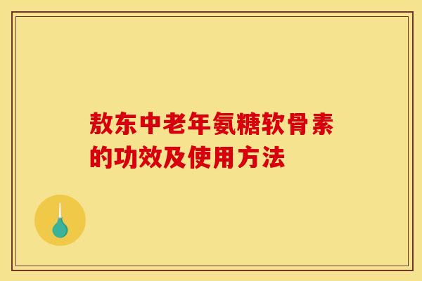 敖东中老年氨糖软骨素的功效及使用方法