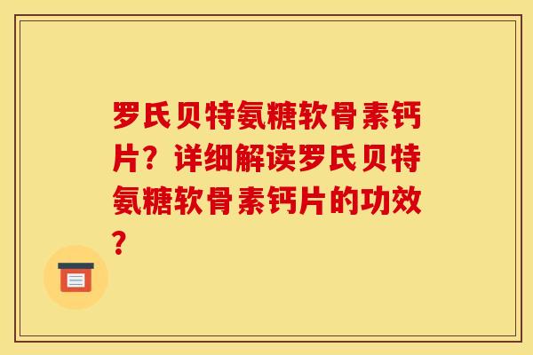 罗氏贝特氨糖软骨素钙片？详细解读罗氏贝特氨糖软骨素钙片的功效？