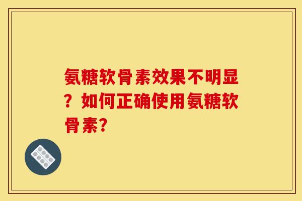 氨糖软骨素效果不明显？如何正确使用氨糖软骨素？-第1张图片-关节骑士