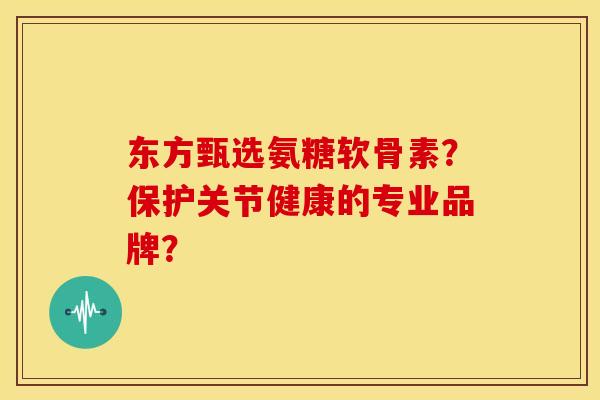 东方甄选氨糖软骨素？保护关节健康的专业品牌？