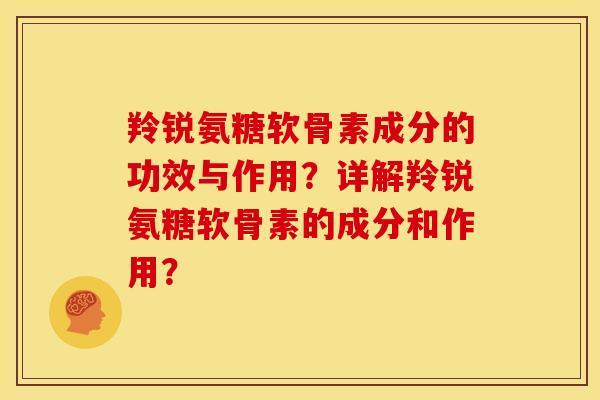 羚锐氨糖软骨素成分的功效与作用？详解羚锐氨糖软骨素的成分和作用？