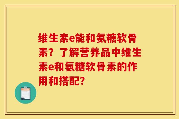 维生素e能和氨糖软骨素？了解营养品中维生素e和氨糖软骨素的作用和搭配？-第1张图片-关节骑士