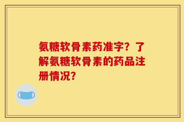 氨糖软骨素药准字？了解氨糖软骨素的药品注册情况？