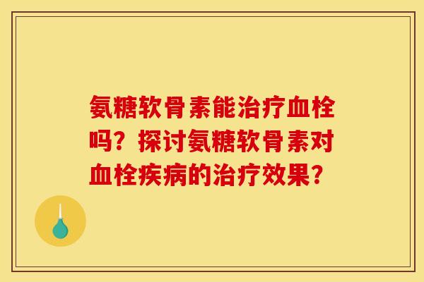 氨糖软骨素能治疗血栓吗？探讨氨糖软骨素对血栓疾病的治疗效果？