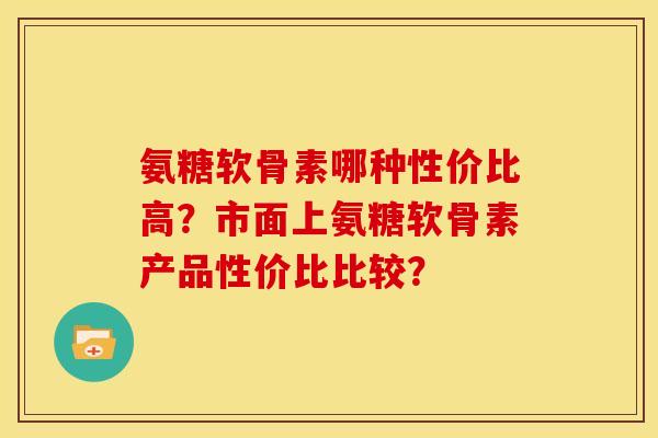氨糖软骨素哪种性价比高？市面上氨糖软骨素产品性价比比较？-第1张图片-关节骑士