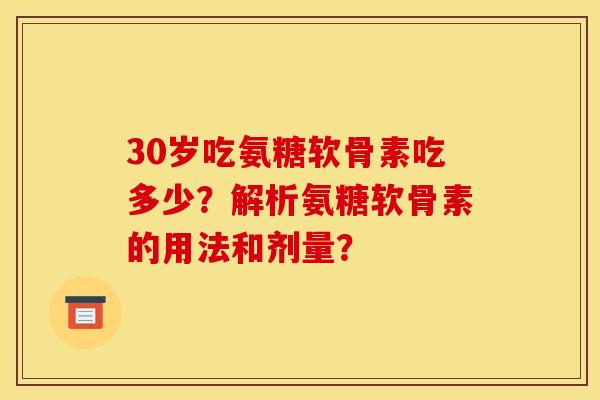 30岁吃氨糖软骨素吃多少？解析氨糖软骨素的用法和剂量？