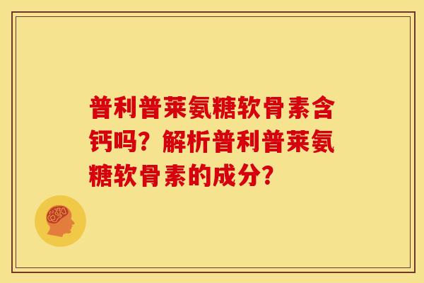 普利普莱氨糖软骨素含钙吗？解析普利普莱氨糖软骨素的成分？