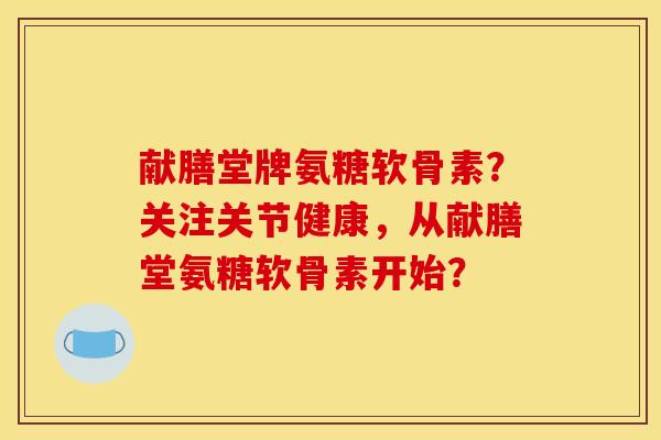 献膳堂牌氨糖软骨素？关注关节健康，从献膳堂氨糖软骨素开始？-第1张图片-关节骑士