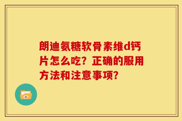朗迪氨糖软骨素维d钙片怎么吃？正确的服用方法和注意事项？