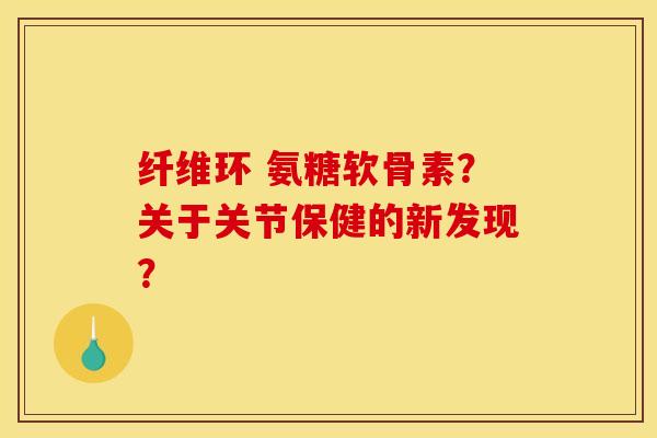 纤维环 氨糖软骨素？关于关节保健的新发现？