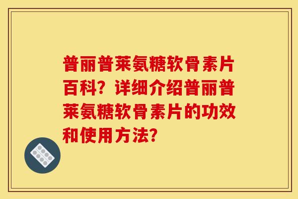 普丽普莱氨糖软骨素片百科？详细介绍普丽普莱氨糖软骨素片的功效和使用方法？