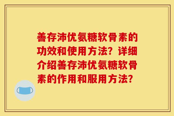 善存沛优氨糖软骨素的功效和使用方法？详细介绍善存沛优氨糖软骨素的作用和服用方法？