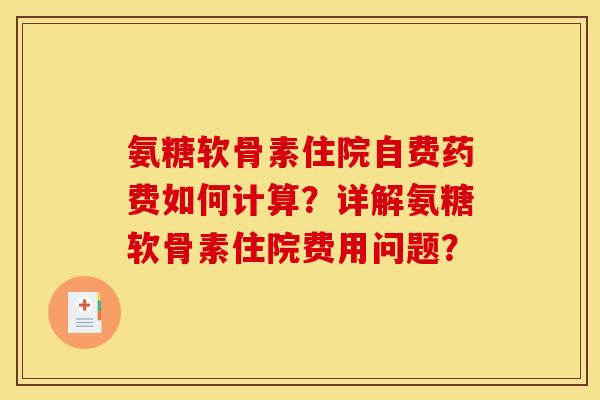 氨糖软骨素住院自费药费如何计算？详解氨糖软骨素住院费用问题？