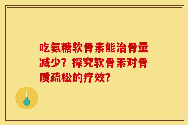 吃氨糖软骨素能治骨量减少？探究软骨素对骨质疏松的疗效？