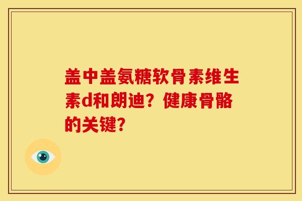 盖中盖氨糖软骨素维生素d和朗迪?健康骨骼的关键?-第1张图片-关节骑士 盖中盖氨糖软骨素维生素d和朗迪?健康骨骼的关键?-第1张图片-关节骑士