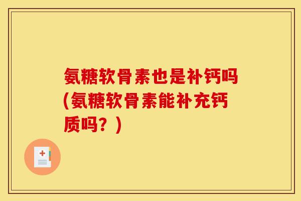 氨糖软骨素也是补钙吗(氨糖软骨素能补充钙质吗？)