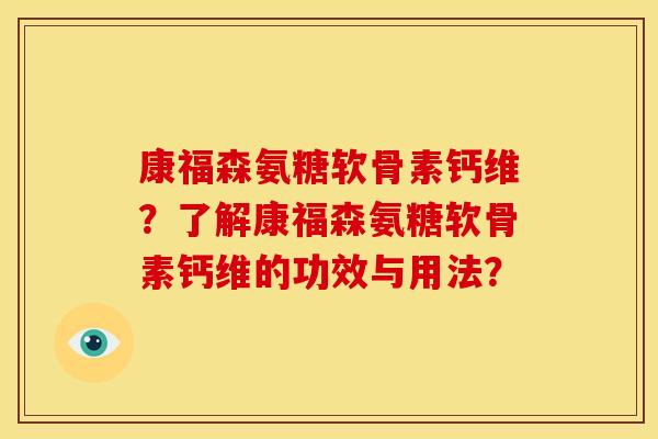 康福森氨糖软骨素钙维?了解康福森氨糖软骨素钙维的功效与用法?-第1张图片-关节骑士 康福森氨糖软骨素钙维?了解康福森氨糖软骨素钙维的功效与用法?-第1张图片-关节骑士