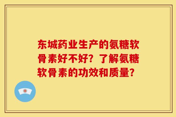 东城药业生产的氨糖软骨素好不好？了解氨糖软骨素的功效和质量？-第1张图片-关节骑士
