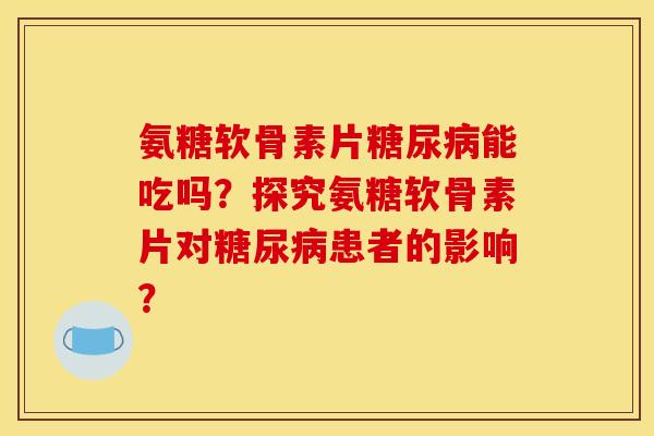 氨糖软骨素片糖尿病能吃吗？探究氨糖软骨素片对糖尿病患者的影响？