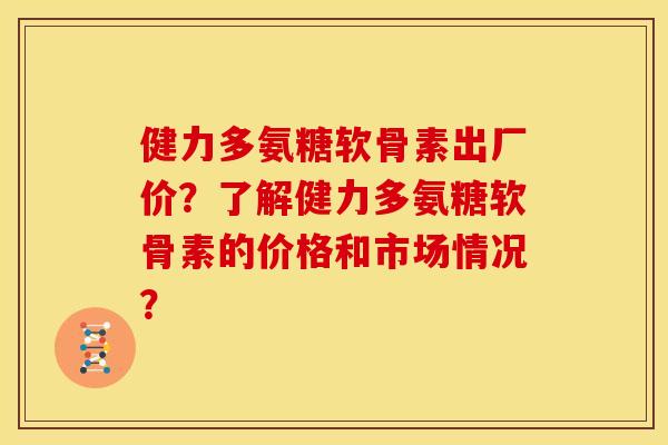 健力多氨糖软骨素出厂价?了解健力多氨糖软骨素的价格和市场情况?-第1张图片-关节骑士 健力多氨糖软骨素出厂价?了解健力多氨糖软骨素的价格和市场情况?-第1张图片-关节骑士