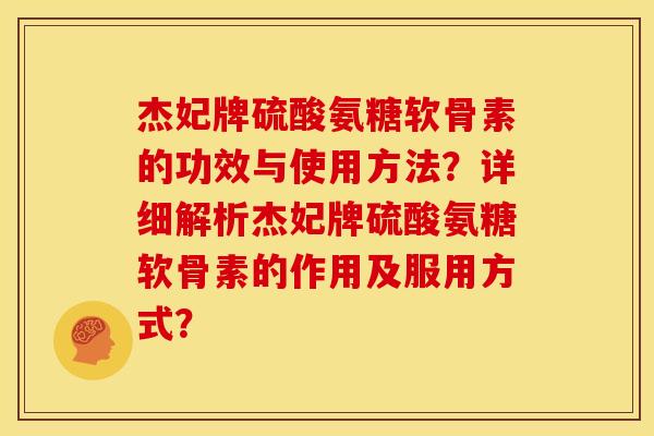 杰妃牌硫酸氨糖软骨素的功效与使用方法？详细解析杰妃牌硫酸氨糖软骨素的作用及服用方式？