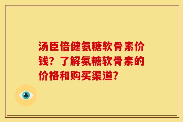 汤臣倍健氨糖软骨素价钱？了解氨糖软骨素的价格和购买渠道？