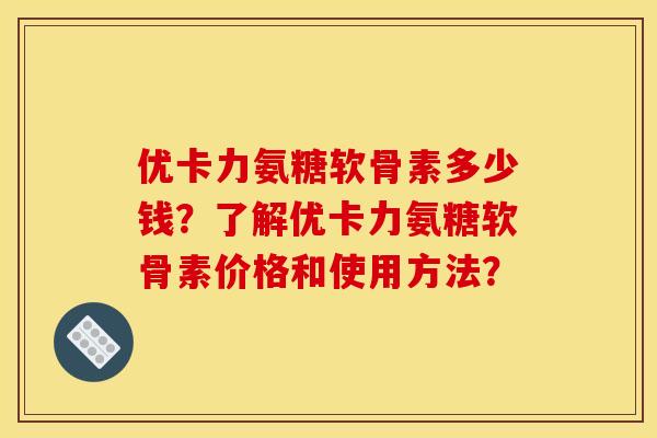 优卡力氨糖软骨素多少钱？了解优卡力氨糖软骨素价格和使用方法？