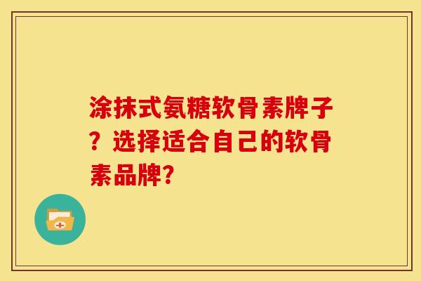 涂抹式氨糖软骨素牌子？选择适合自己的软骨素品牌？-第1张图片-关节骑士