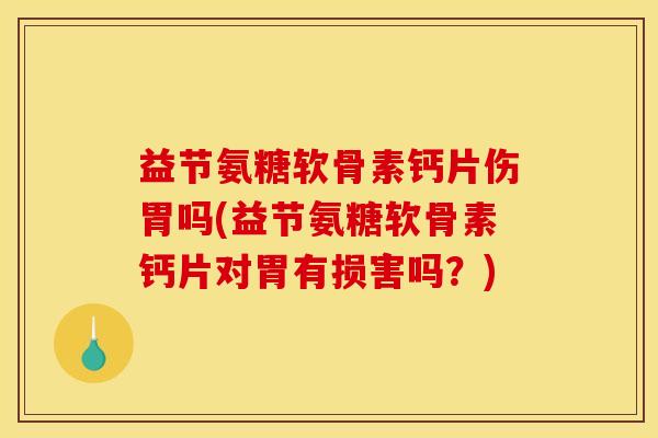 益节氨糖软骨素钙片伤胃吗(益节氨糖软骨素钙片对胃有损害吗？)-第1张图片-关节骑士