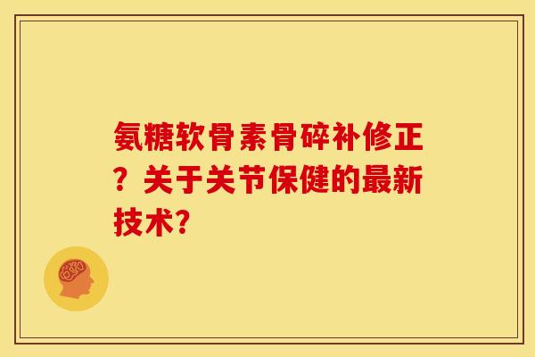 氨糖软骨素骨碎补修正？关于关节保健的最新技术？