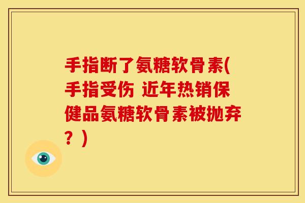 手指断了氨糖软骨素(手指受伤 近年热销保健品氨糖软骨素被抛弃？)-第1张图片-关节骑士