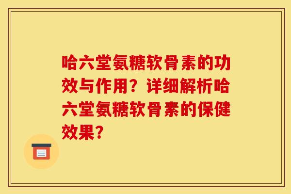 哈六堂氨糖软骨素的功效与作用？详细解析哈六堂氨糖软骨素的保健效果？