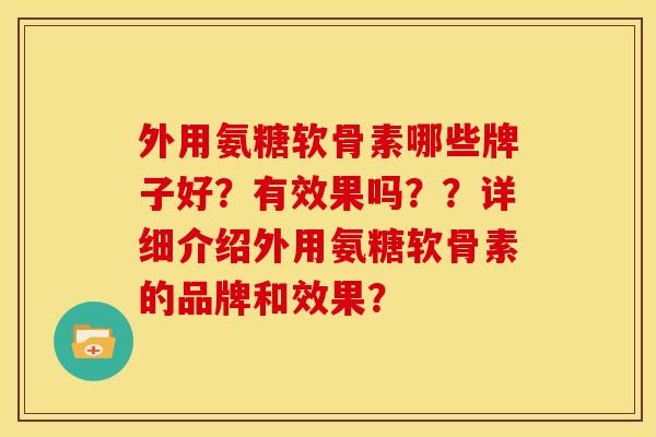 外用氨糖软骨素哪些牌子好？有效果吗？？详细介绍外用氨糖软骨素的品牌和效果？