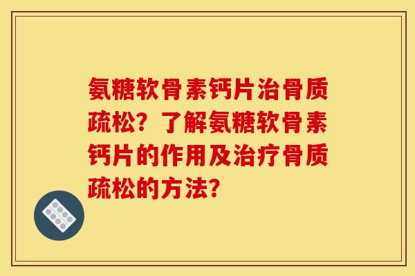 氨糖软骨素钙片治骨质疏松？了解氨糖软骨素钙片的作用及治疗骨质疏松的方法？