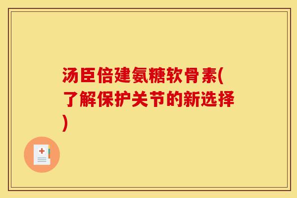 汤臣倍建氨糖软骨素(了解保护关节的新选择)-第1张图片-关节骑士