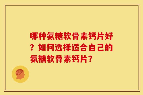 哪种氨糖软骨素钙片好？如何选择适合自己的氨糖软骨素钙片？