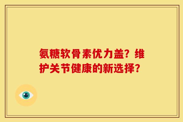 氨糖软骨素优力盖?维护关节健康的新选择?-第1张图片-关节骑士 氨糖软骨素优力盖?维护关节健康的新选择?-第1张图片-关节骑士