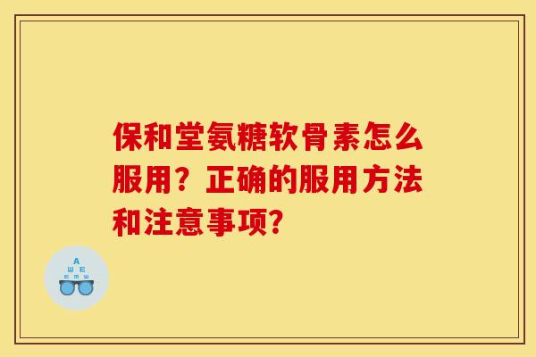 保和堂氨糖软骨素怎么服用?正确的服用方法和注意事项?-第1张图片-关节骑士 保和堂氨糖软骨素怎么服用?正确的服用方法和注意事项?-第1张图片-关节骑士