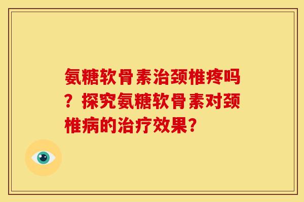 氨糖软骨素治颈椎疼吗?探究氨糖软骨素对颈椎病的治疗效果?-第1张图片-关节骑士 氨糖软骨素治颈椎疼吗?探究氨糖软骨素对颈椎病的治疗效果?-第1张图片-关节骑士