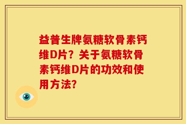 益普生牌氨糖软骨素钙维D片？关于氨糖软骨素钙维D片的功效和使用方法？