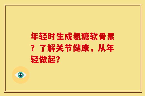 年轻时生成氨糖软骨素？了解关节健康，从年轻做起？-第1张图片-关节骑士