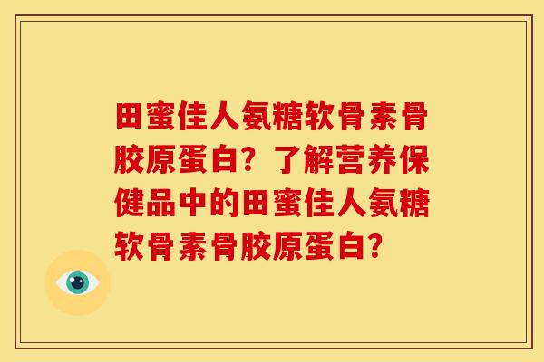 田蜜佳人氨糖软骨素骨胶原蛋白？了解营养保健品中的田蜜佳人氨糖软骨素骨胶原蛋白？