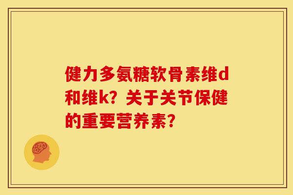 健力多氨糖软骨素维d和维k？关于关节保健的重要营养素？
