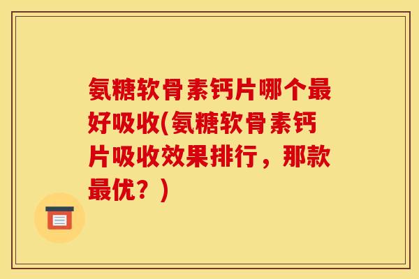 氨糖软骨素钙片哪个最好吸收(氨糖软骨素钙片吸收效果排行，那款最优？)-第1张图片-关节骑士