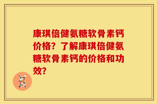 康琪倍健氨糖软骨素钙价格？了解康琪倍健氨糖软骨素钙的价格和功效？