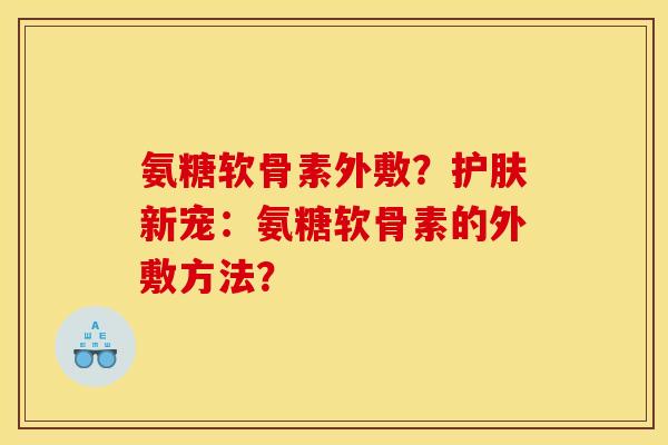 氨糖软骨素外敷？护肤新宠：氨糖软骨素的外敷方法？