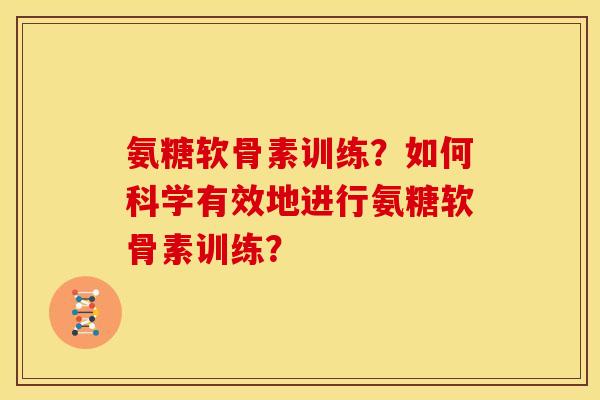 氨糖软骨素训练？如何科学有效地进行氨糖软骨素训练？