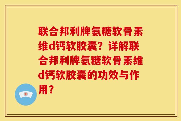 联合邦利牌氨糖软骨素维d钙软胶囊？详解联合邦利牌氨糖软骨素维d钙软胶囊的功效与作用？