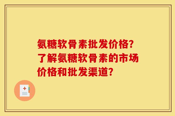 氨糖软骨素批发价格？了解氨糖软骨素的市场价格和批发渠道？