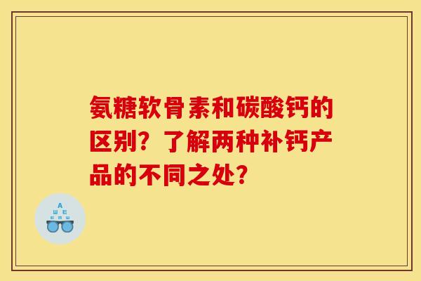 氨糖软骨素和碳酸钙的区别？了解两种补钙产品的不同之处？-第1张图片-关节骑士